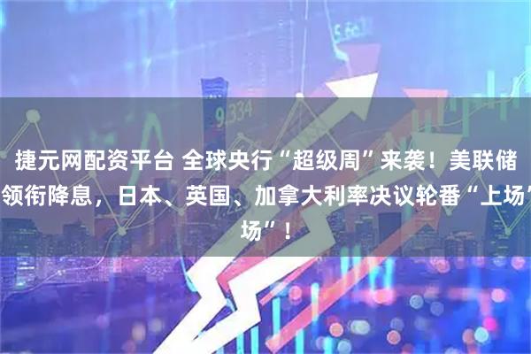 捷元网配资平台 全球央行“超级周”来袭！美联储料领衔降息，日本、英国、加拿大利率决议轮番“上场”！