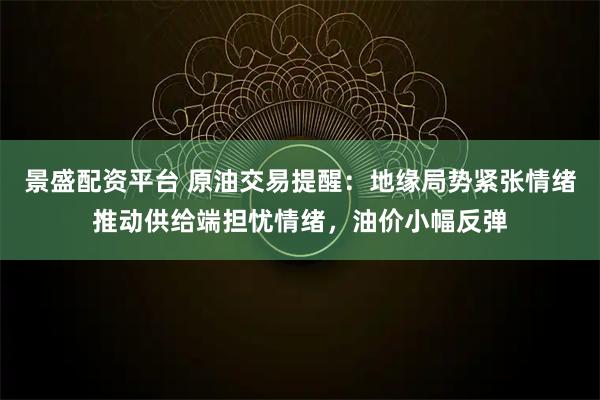 景盛配资平台 原油交易提醒：地缘局势紧张情绪推动供给端担忧情绪，油价小幅反弹