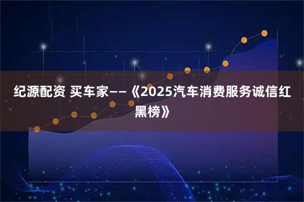纪源配资 买车家——《2025汽车消费服务诚信红黑榜》