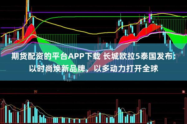 期货配资的平台APP下载 长城欧拉5泰国发布：以时尚焕新品牌，以多动力打开全球