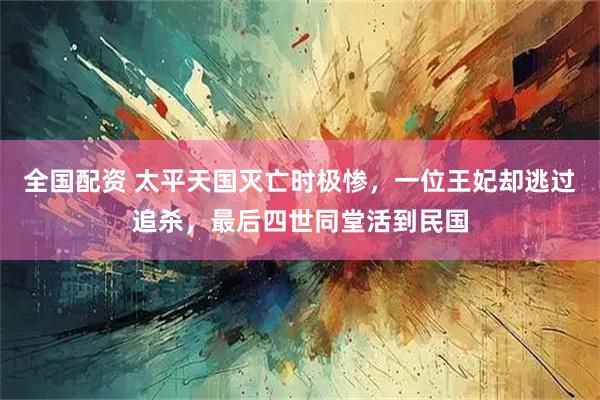 全国配资 太平天国灭亡时极惨，一位王妃却逃过追杀，最后四世同堂活到民国