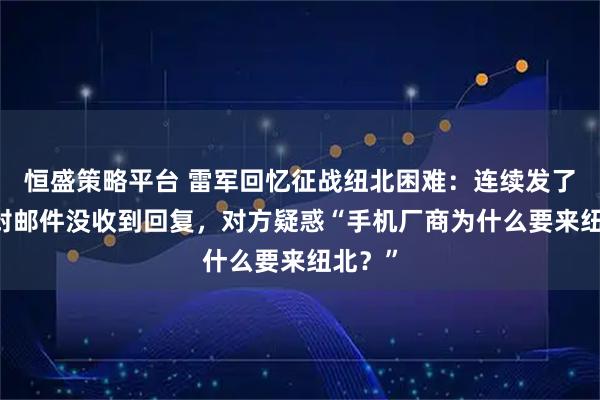 恒盛策略平台 雷军回忆征战纽北困难：连续发了20多封邮件没收到回复，对方疑惑“手机厂商为什么要来纽北？”