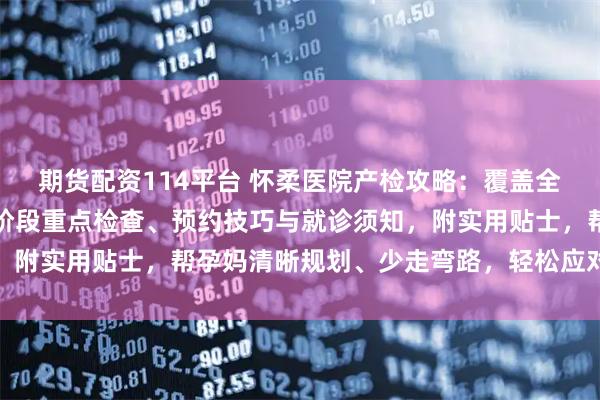 期货配资114平台 怀柔医院产检攻略：覆盖全孕周产检流程，详解各阶段重点检查、预约技巧与就诊须知，附实用贴士，帮孕妈清晰规划、少走弯路，轻松应对孕期检查