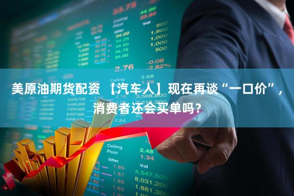 美原油期货配资 【汽车人】现在再谈“一口价”，消费者还会买单吗？