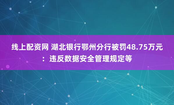 线上配资网 湖北银行鄂州分行被罚48.75万元：违反数据安全管理规定等