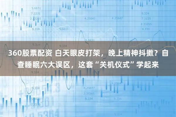 360股票配资 白天眼皮打架，晚上精神抖擞？自查睡眠六大误区，这套“关机仪式”学起来