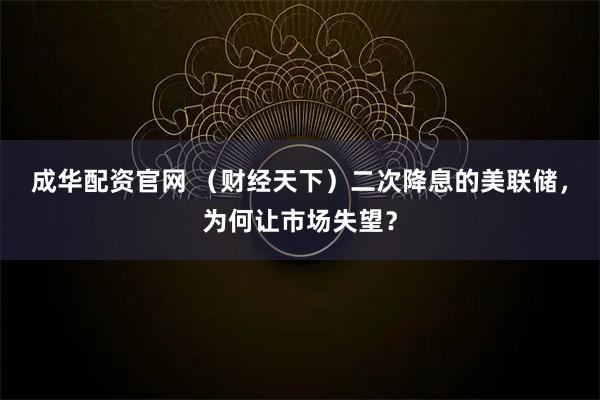 成华配资官网 （财经天下）二次降息的美联储，为何让市场失望？