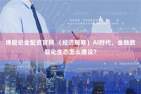 博股论金配资官网 （经济观察）AI时代，金融数智化生态怎么建设？
