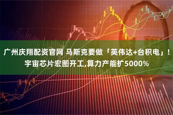 广州庆翔配资官网 马斯克要做「英伟达+台积电」!宇宙芯片宏图开工,算力产能扩5000%