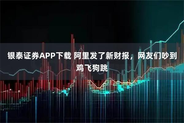 银泰证券APP下载 阿里发了新财报，网友们吵到鸡飞狗跳