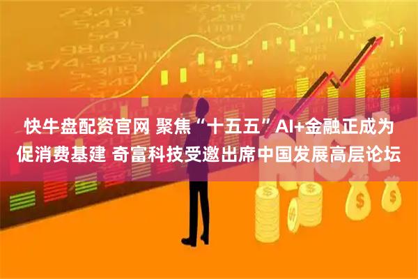 快牛盘配资官网 聚焦“十五五”AI+金融正成为促消费基建 奇富科技受邀出席中国发展高层论坛
