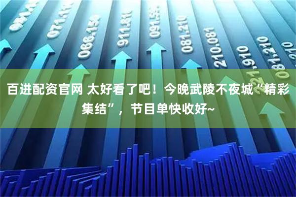 百进配资官网 太好看了吧！今晚武陵不夜城“精彩集结”，节目单快收好~