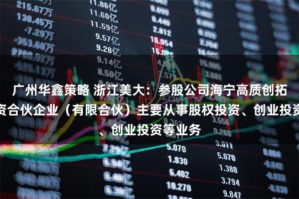 广州华鑫策略 浙江美大：参股公司海宁高质创拓股权投资合伙企业（有限合伙）主要从事股权投资、创业投资等业务
