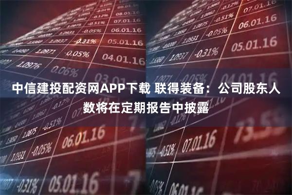 中信建投配资网APP下载 联得装备：公司股东人数将在定期报告中披露
