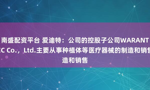 南盛配资平台 爱迪特：公司的控股子公司WARANTEC Co.，Ltd.主要从事种植体等医疗器械的制造和销售