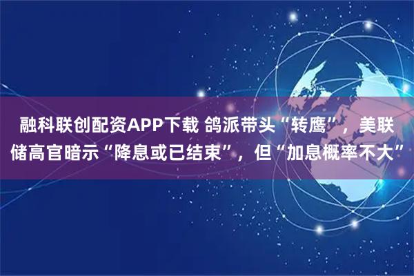 融科联创配资APP下载 鸽派带头“转鹰”，美联储高官暗示“降息或已结束”，但“加息概率不大”