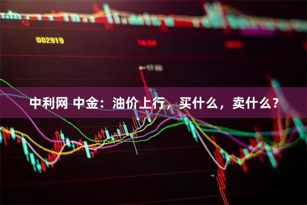 中利网 中金：油价上行，买什么，卖什么？