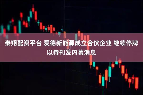 秦翔配资平台 爱德新能源成立合伙企业 继续停牌以待刊发内幕消息