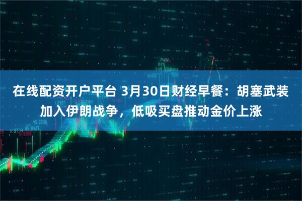 在线配资开户平台 3月30日财经早餐：胡塞武装加入伊朗战争，低吸买盘推动金价上涨