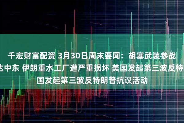 千宏财富配资 3月30日周末要闻：胡塞武装参战 更多美军抵达中东 伊朗重水工厂遭严重损坏 美国发起第三波反特朗普抗议活动