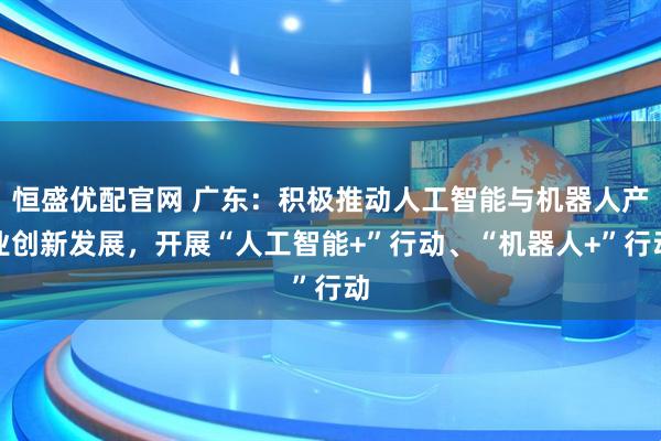 恒盛优配官网 广东：积极推动人工智能与机器人产业创新发展，开展“人工智能+”行动、“机器人+”行动