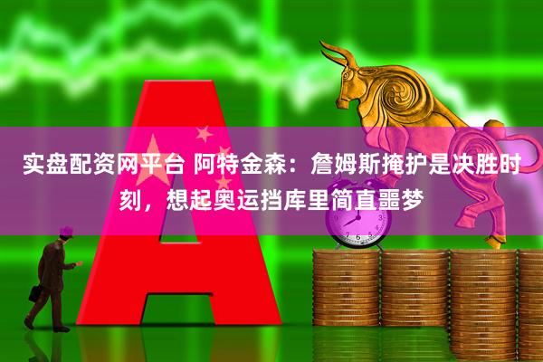 实盘配资网平台 阿特金森：詹姆斯掩护是决胜时刻，想起奥运挡库里简直噩梦
