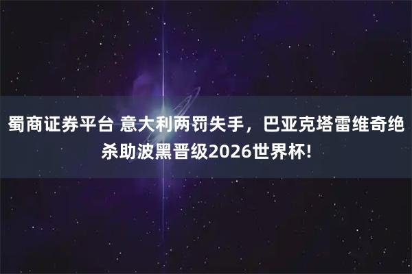 蜀商证券平台 意大利两罚失手，巴亚克塔雷维奇绝杀助波黑晋级2026世界杯!