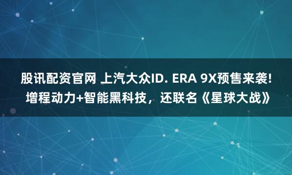 股讯配资官网 上汽大众ID. ERA 9X预售来袭! 增程动力+智能黑科技，还联名《星球大战》