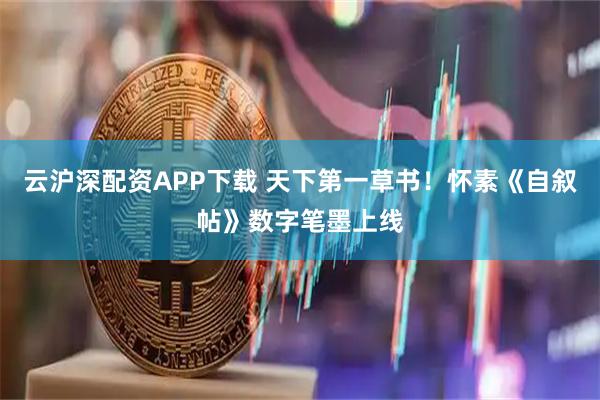 云沪深配资APP下载 天下第一草书！怀素《自叙帖》数字笔墨上线