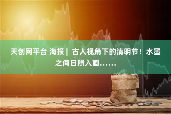 天创网平台 海报 |  古人视角下的清明节！水墨之间日照入画……