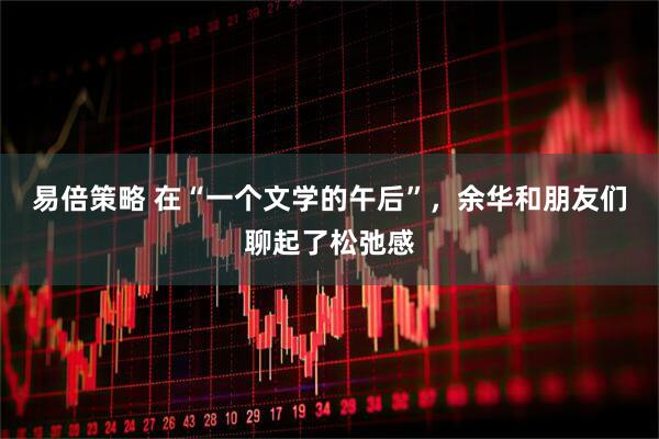 易倍策略 在“一个文学的午后”，余华和朋友们聊起了松弛感