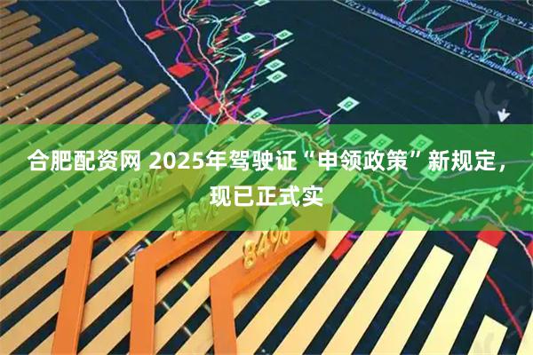 合肥配资网 2025年驾驶证“申领政策”新规定，现已正式实