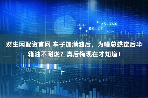 财生网配资官网 车子加满油后，为啥总感觉后半箱油不耐烧？真后悔现在才知道！