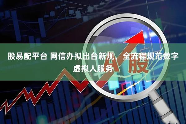股易配平台 网信办拟出台新规，全流程规范数字虚拟人服务