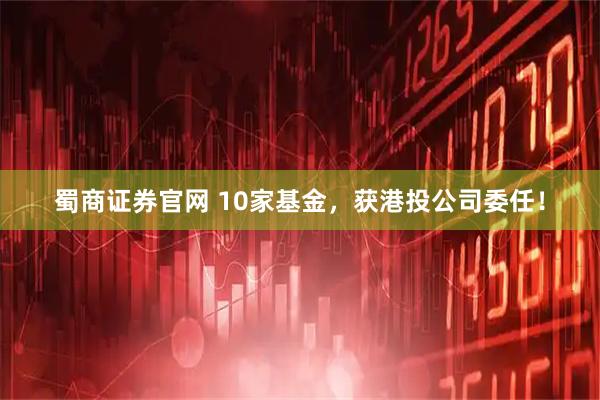 蜀商证券官网 10家基金，获港投公司委任！