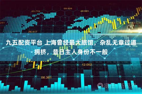 九五配资平台 上海曾经最大旅馆，杂乱无章过道拥挤，昔日主人身份不一般