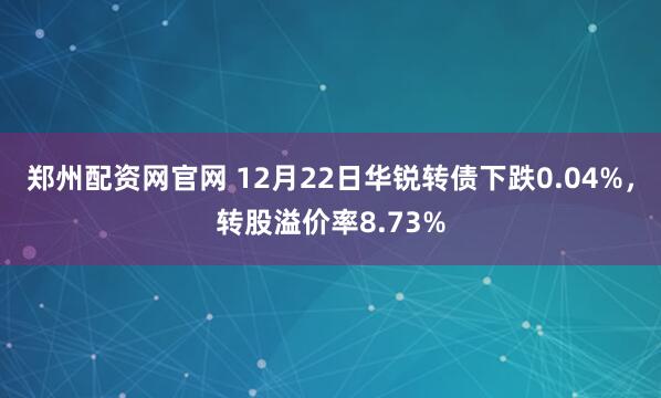 郑州配资网官网 12月22日华锐转债下跌0.04%，转股溢价率8.73%
