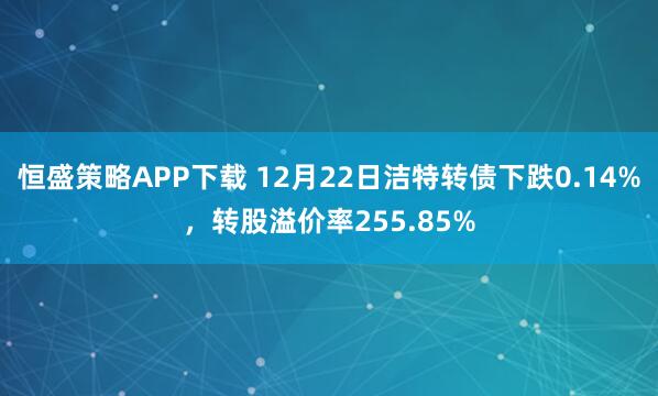 恒盛策略APP下载 12月22日洁特转债下跌0.14%，转股溢价率255.85%