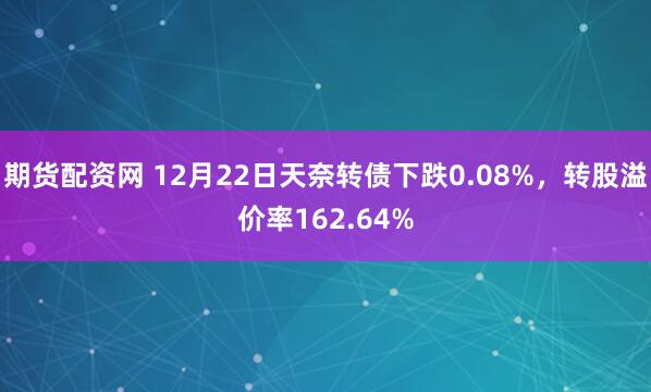 期货配资网 12月22日天奈转债下跌0.08%，转股溢价率162.64%