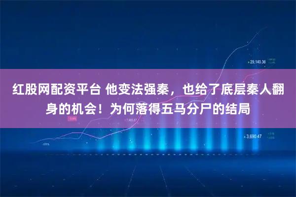 红股网配资平台 他变法强秦，也给了底层秦人翻身的机会！为何落得五马分尸的结局