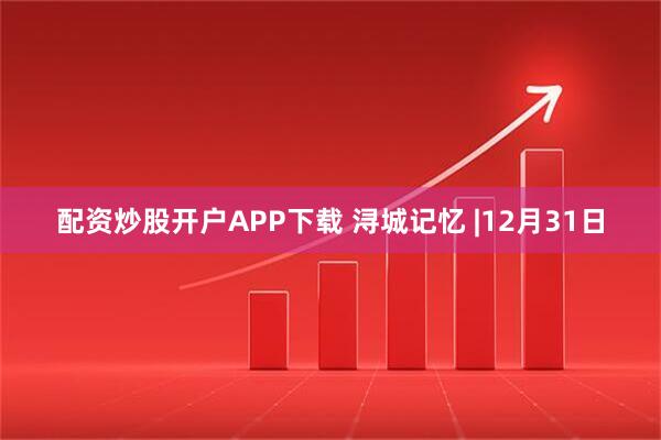 配资炒股开户APP下载 浔城记忆 |12月31日
