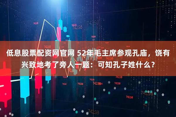 低息股票配资网官网 52年毛主席参观孔庙，饶有兴致地考了旁人一题：可知孔子姓什么？