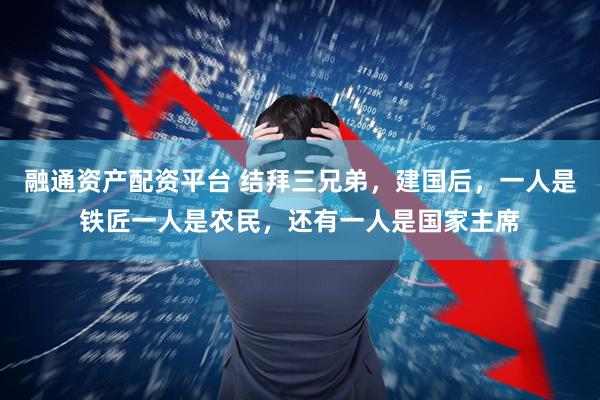 融通资产配资平台 结拜三兄弟，建国后，一人是铁匠一人是农民，还有一人是国家主席