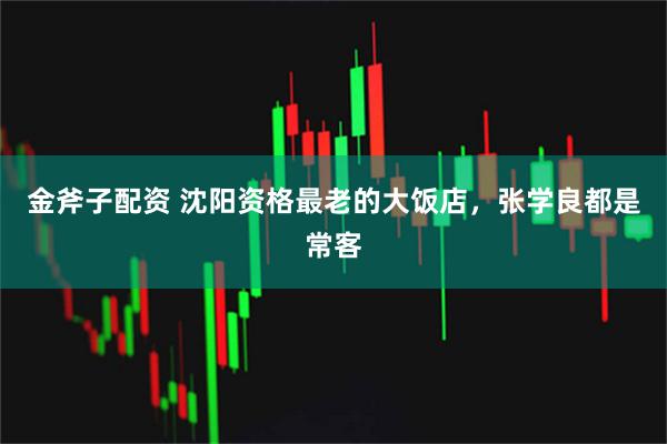 金斧子配资 沈阳资格最老的大饭店，张学良都是常客