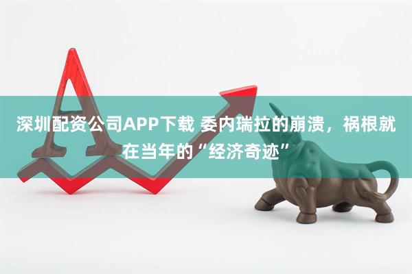 深圳配资公司APP下载 委内瑞拉的崩溃，祸根就在当年的“经济奇迹”