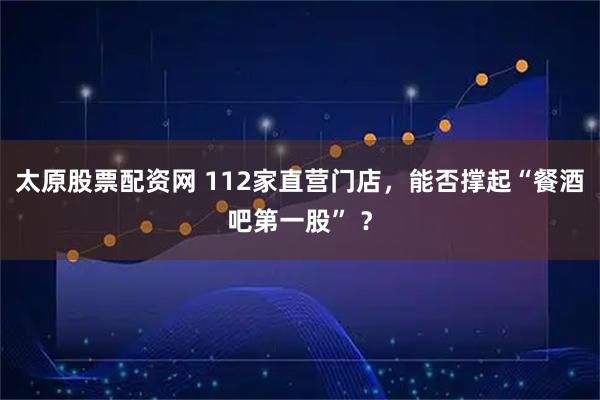 太原股票配资网 112家直营门店，能否撑起“餐酒吧第一股” ？