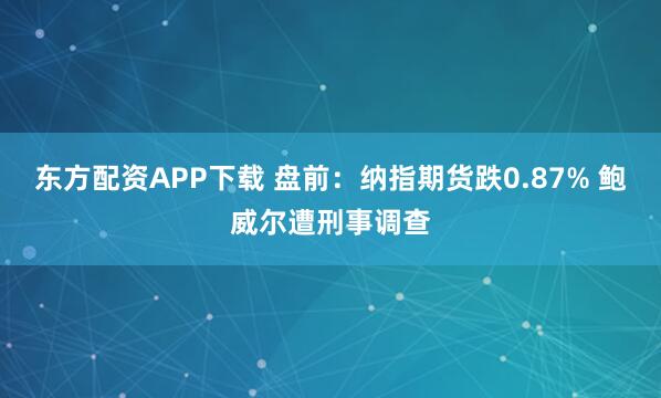 东方配资APP下载 盘前：纳指期货跌0.87% 鲍威尔遭刑事调查
