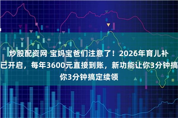 炒股配资网 宝妈宝爸们注意了！2026年育儿补贴申领已开启，每年3600元直接到账，新功能让你3分钟搞定续领