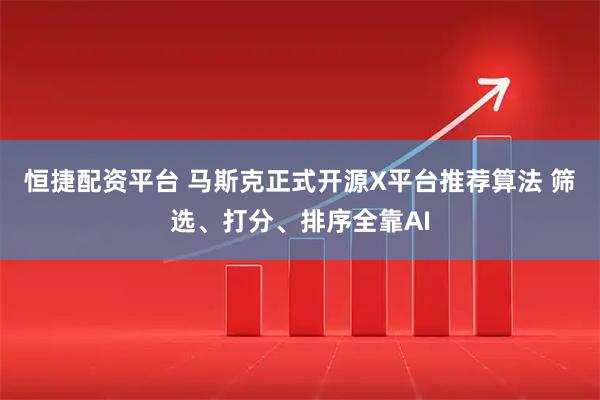 恒捷配资平台 马斯克正式开源X平台推荐算法 筛选、打分、排序全靠AI