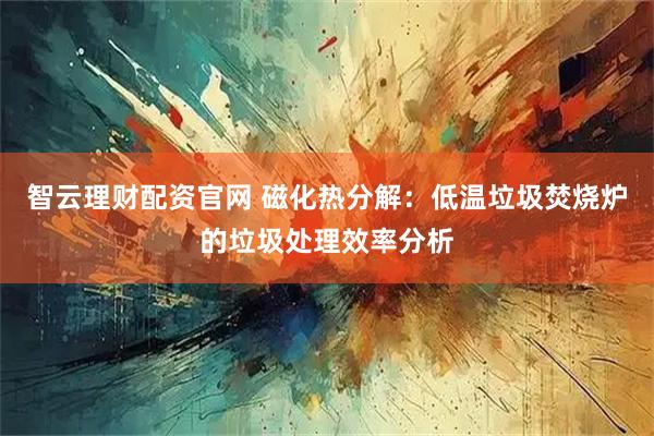 智云理财配资官网 磁化热分解：低温垃圾焚烧炉的垃圾处理效率分析